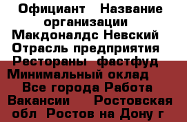 Официант › Название организации ­ Макдоналдс Невский › Отрасль предприятия ­ Рестораны, фастфуд › Минимальный оклад ­ 1 - Все города Работа » Вакансии   . Ростовская обл.,Ростов-на-Дону г.